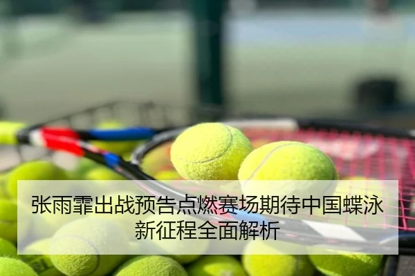 张雨霏出战预告点燃赛场期待中国蝶泳新征程全面解析