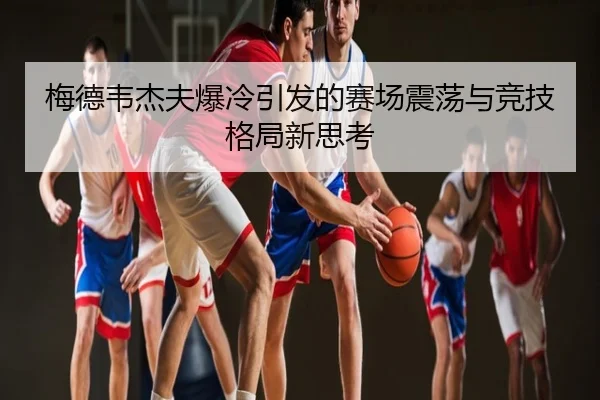 梅德韦杰夫爆冷引发的赛场震荡与竞技格局新思考