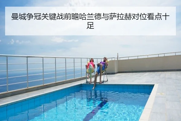 曼城争冠关键战前瞻哈兰德与萨拉赫对位看点十足