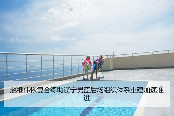 赵继伟恢复合练助辽宁男篮后场组织体系重建加速推进