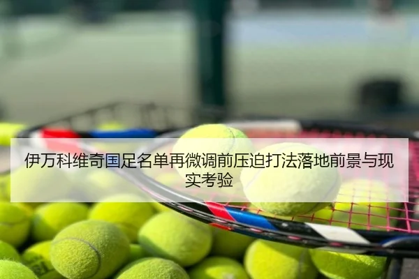 伊万科维奇国足名单再微调前压迫打法落地前景与现实考验