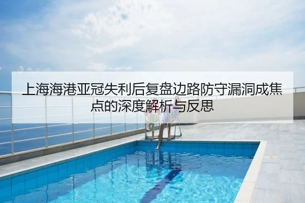 上海海港亚冠失利后复盘边路防守漏洞成焦点的深度解析与反思