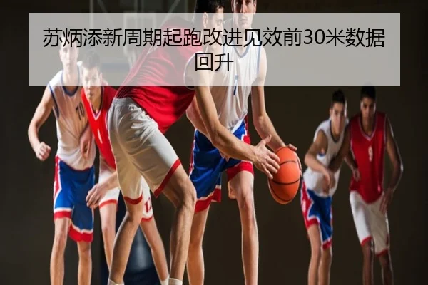 苏炳添新周期起跑改进见效前30米数据回升