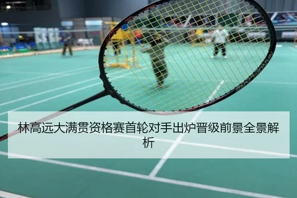林高远大满贯资格赛首轮对手出炉晋级前景全景解析