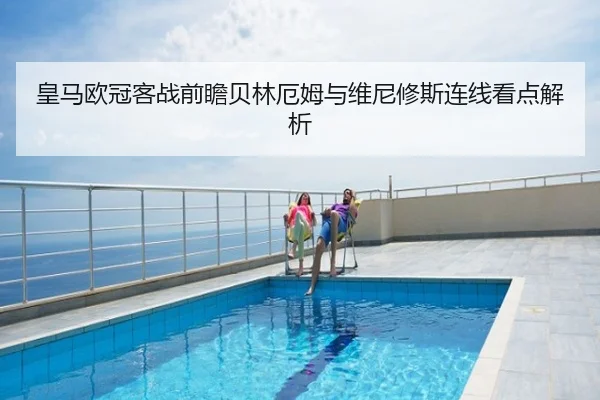 皇马欧冠客战前瞻贝林厄姆与维尼修斯连线看点解析